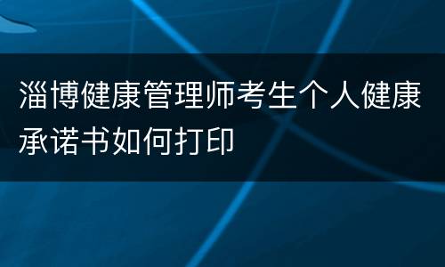 淄博健康管理师考生个人健康承诺书如何打印