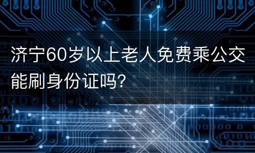 济宁60岁以上老人免费乘公交能刷身份证吗？