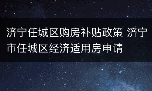 济宁任城区购房补贴政策 济宁市任城区经济适用房申请