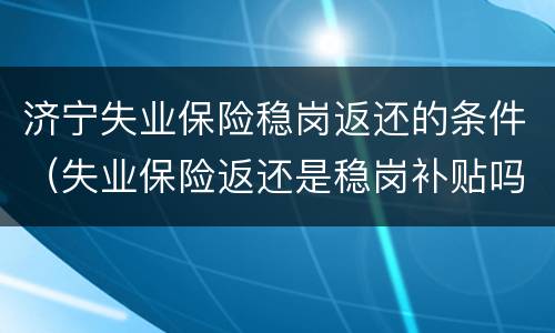 济宁失业保险稳岗返还的条件（失业保险返还是稳岗补贴吗）