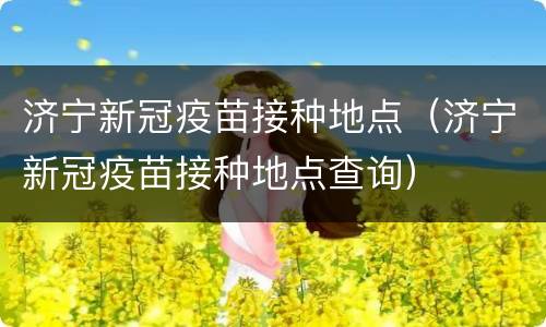 济宁新冠疫苗接种地点（济宁新冠疫苗接种地点查询）