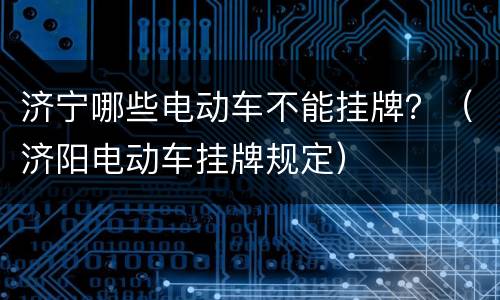 济宁哪些电动车不能挂牌？（济阳电动车挂牌规定）