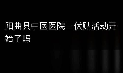 阳曲县中医医院三伏贴活动开始了吗