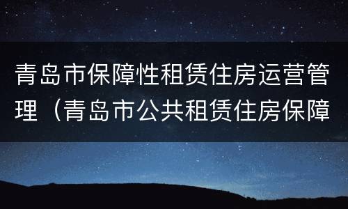 青岛市保障性租赁住房运营管理（青岛市公共租赁住房保障网）