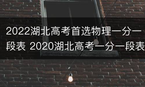 2022湖北高考首选物理一分一段表 2020湖北高考一分一段表理科
