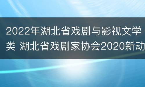 2022年湖北省戏剧与影视文学类 湖北省戏剧家协会2020新动态