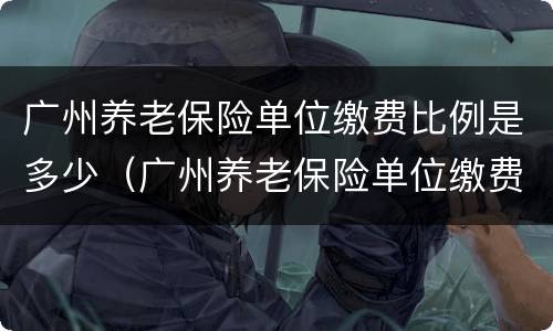 广州养老保险单位缴费比例是多少（广州养老保险单位缴费比例是多少钱）