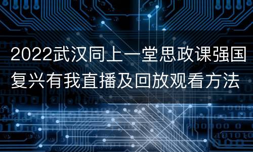 2022武汉同上一堂思政课强国复兴有我直播及回放观看方法