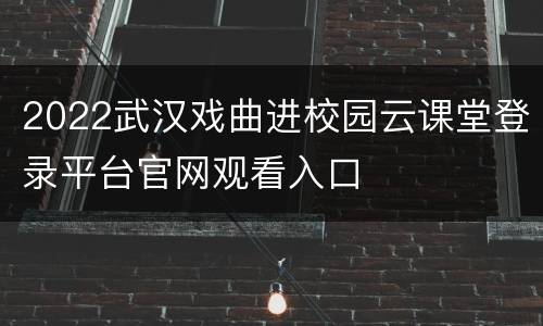 2022武汉戏曲进校园云课堂登录平台官网观看入口
