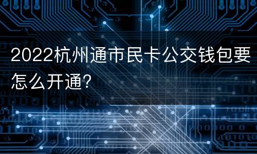 2022杭州通市民卡公交钱包要怎么开通?