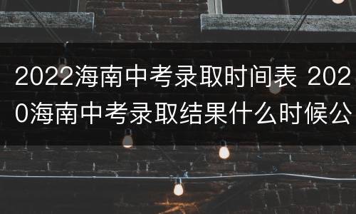 2022海南中考录取时间表 2020海南中考录取结果什么时候公布