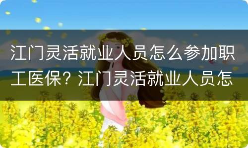 江门灵活就业人员怎么参加职工医保? 江门灵活就业人员怎么参加职工医保缴费