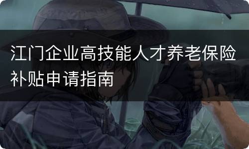 江门企业高技能人才养老保险补贴申请指南