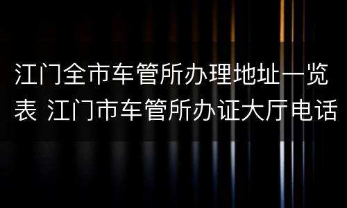 江门全市车管所办理地址一览表 江门市车管所办证大厅电话