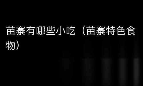 苗寨有哪些小吃（苗寨特色食物）