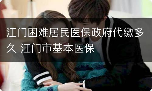 江门困难居民医保政府代缴多久 江门市基本医保