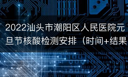 2022汕头市潮阳区人民医院元旦节核酸检测安排（时间+结果）