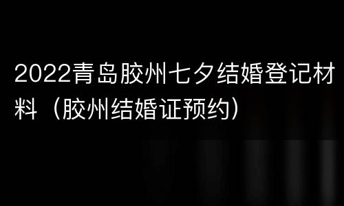 2022青岛胶州七夕结婚登记材料（胶州结婚证预约）