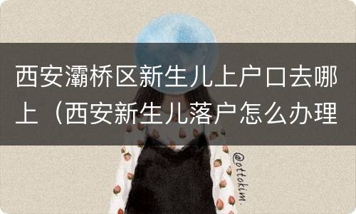 西安灞桥区新生儿上户口去哪上（西安新生儿落户怎么办理流程）