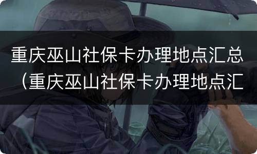 重庆巫山社保卡办理地点汇总（重庆巫山社保卡办理地点汇总表）