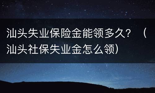 汕头失业保险金能领多久？（汕头社保失业金怎么领）