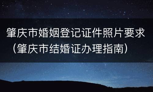 肇庆市婚姻登记证件照片要求（肇庆市结婚证办理指南）