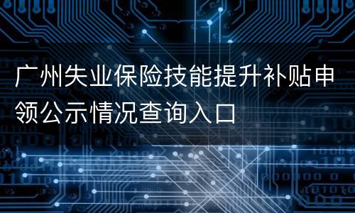 广州失业保险技能提升补贴申领公示情况查询入口