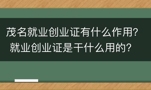 茂名就业创业证有什么作用？ 就业创业证是干什么用的?