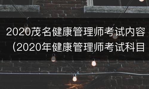 2020茂名健康管理师考试内容（2020年健康管理师考试科目）