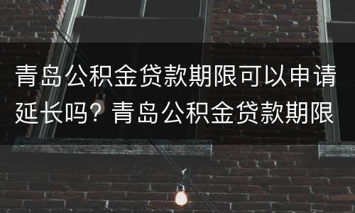 青岛公积金贷款期限可以申请延长吗? 青岛公积金贷款期限可以申请延长吗知乎