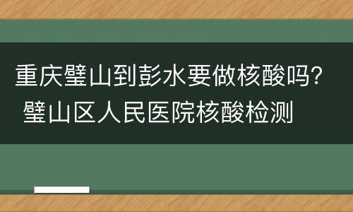 重庆璧山到彭水要做核酸吗？ 璧山区人民医院核酸检测