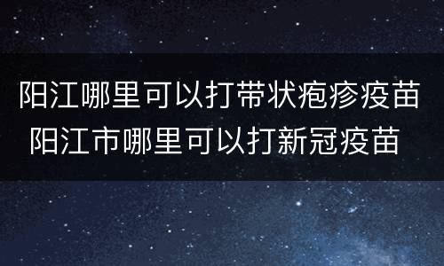 阳江哪里可以打带状疱疹疫苗 阳江市哪里可以打新冠疫苗