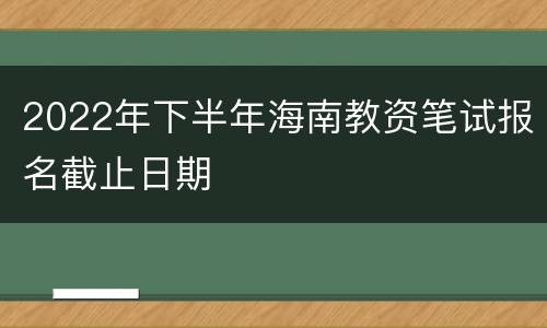 2022年下半年海南教资笔试报名截止日期