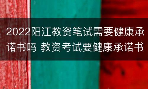 2022阳江教资笔试需要健康承诺书吗 教资考试要健康承诺书嘛