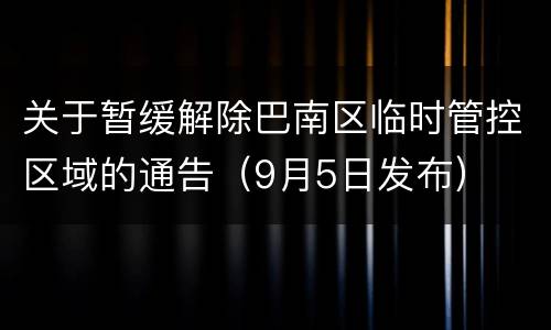 关于暂缓解除巴南区临时管控区域的通告（9月5日发布）