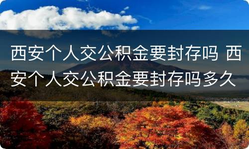 西安个人交公积金要封存吗 西安个人交公积金要封存吗多久