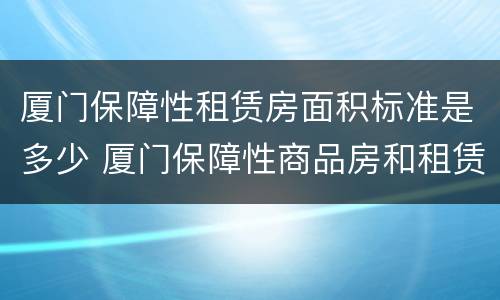 厦门保障性租赁房面积标准是多少 厦门保障性商品房和租赁房区别