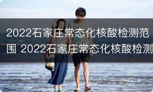 2022石家庄常态化核酸检测范围 2022石家庄常态化核酸检测范围多少