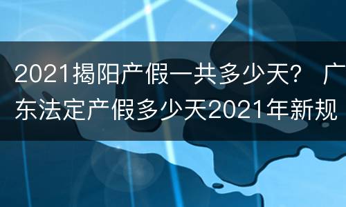 2021揭阳产假一共多少天？ 广东法定产假多少天2021年新规定