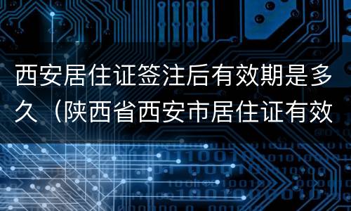 西安居住证签注后有效期是多久（陕西省西安市居住证有效期过了怎么办）