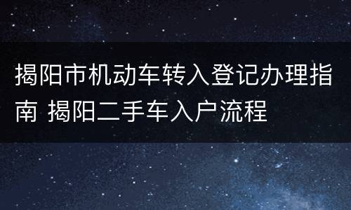 揭阳市机动车转入登记办理指南 揭阳二手车入户流程
