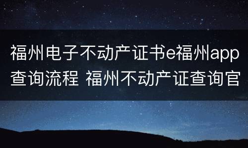 福州电子不动产证书e福州app查询流程 福州不动产证查询官网