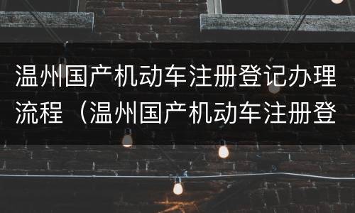 温州国产机动车注册登记办理流程（温州国产机动车注册登记办理流程视频）
