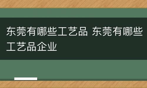 东莞有哪些工艺品 东莞有哪些工艺品企业