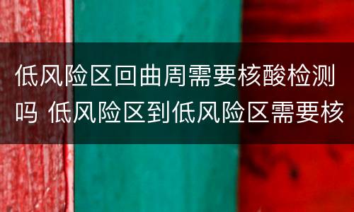 低风险区回曲周需要核酸检测吗 低风险区到低风险区需要核酸检测报告吗