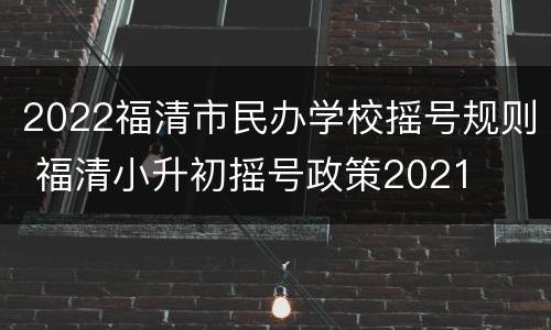 2022福清市民办学校摇号规则 福清小升初摇号政策2021