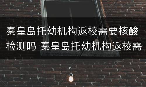 秦皇岛托幼机构返校需要核酸检测吗 秦皇岛托幼机构返校需要核酸检测吗现在