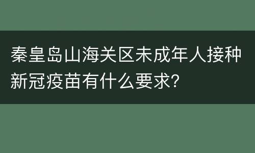 秦皇岛山海关区未成年人接种新冠疫苗有什么要求？