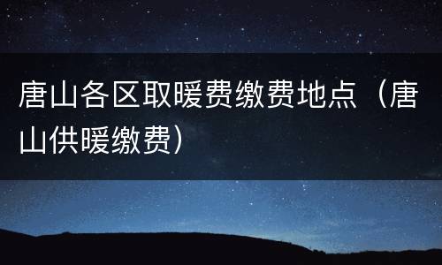 唐山各区取暖费缴费地点（唐山供暖缴费）