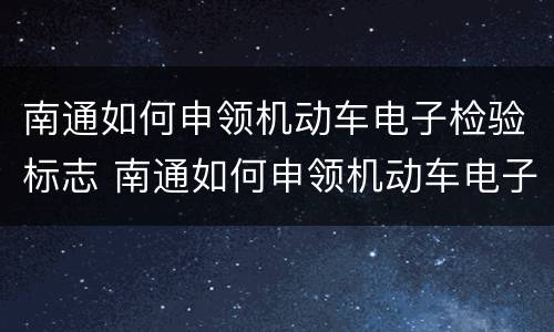 南通如何申领机动车电子检验标志 南通如何申领机动车电子检验标志牌